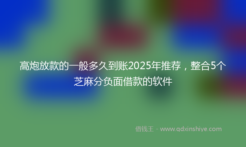 高炮放款的一般多久到账2025年推荐，整合5个芝麻分负面借款的软件