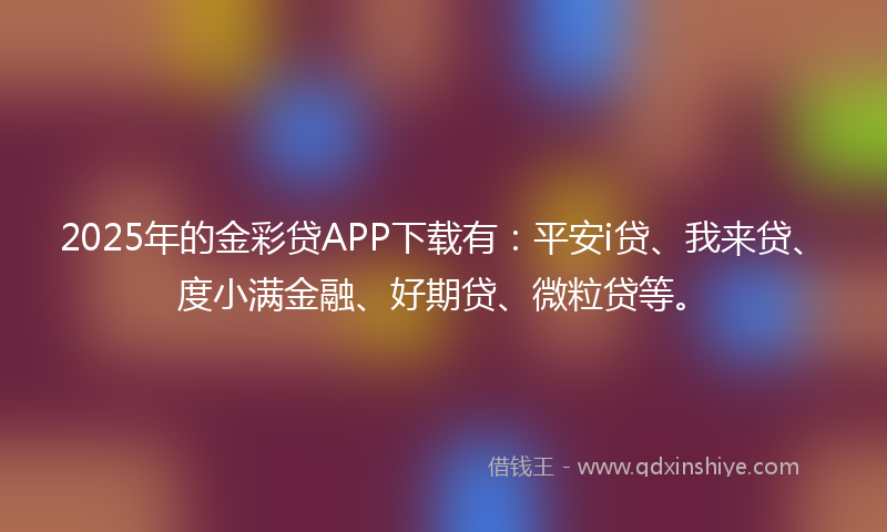 2025年的金彩贷APP下载有：平安i贷、我来贷、度小满金融、好期贷、微粒贷等。