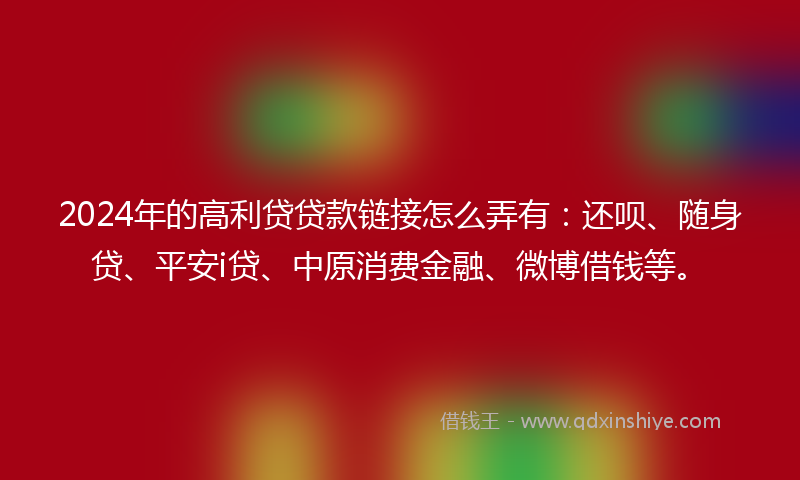2024年的高利贷贷款链接怎么弄有：还呗、随身贷、平安i贷、中原消费金融、微博借钱等。