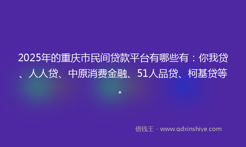 2025年的重庆市民间贷款平台有哪些有：你我贷、人人贷、中原消费金融、51人品贷、柯基贷等。