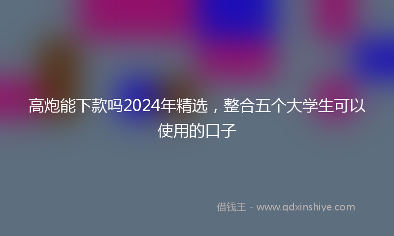 高炮能下款吗2024年精选，整合五个大学生可以使用的口子