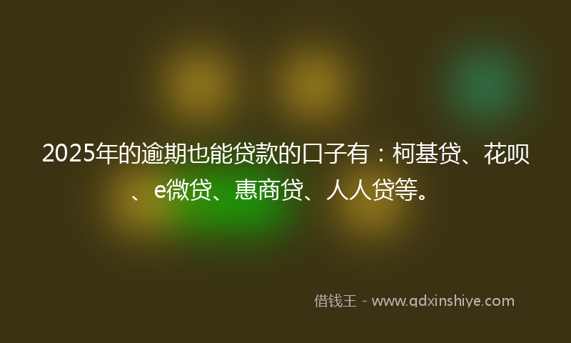 2025年的逾期也能贷款的口子有：柯基贷、花呗、e微贷、惠商贷、人人贷等。