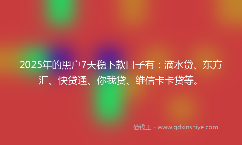2025年的黑户7天稳下款口子有：滴水贷、东方汇、快贷通、你我贷、维信卡卡贷等。