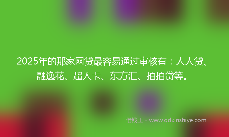 2025年的那家网贷最容易通过审核有：人人贷、融逸花、超人卡、东方汇、拍拍贷等。