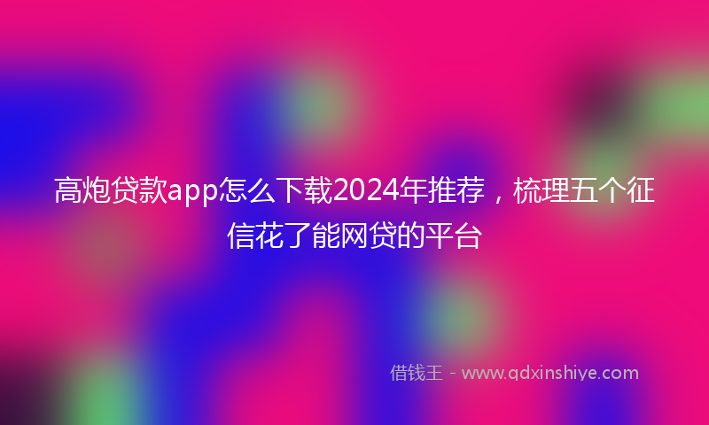 高炮贷款app怎么下载2024年推荐，梳理五个征信花了能网贷的平台