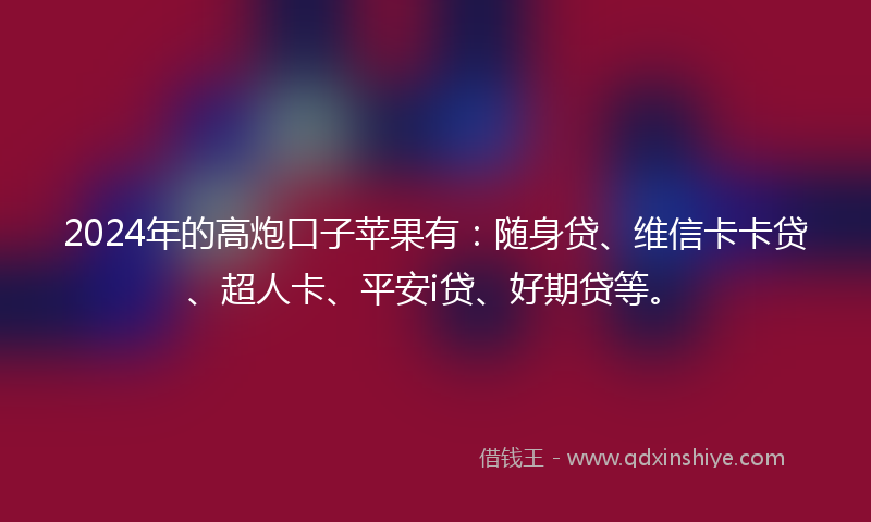 2024年的高炮口子苹果有：随身贷、维信卡卡贷、超人卡、平安i贷、好期贷等。