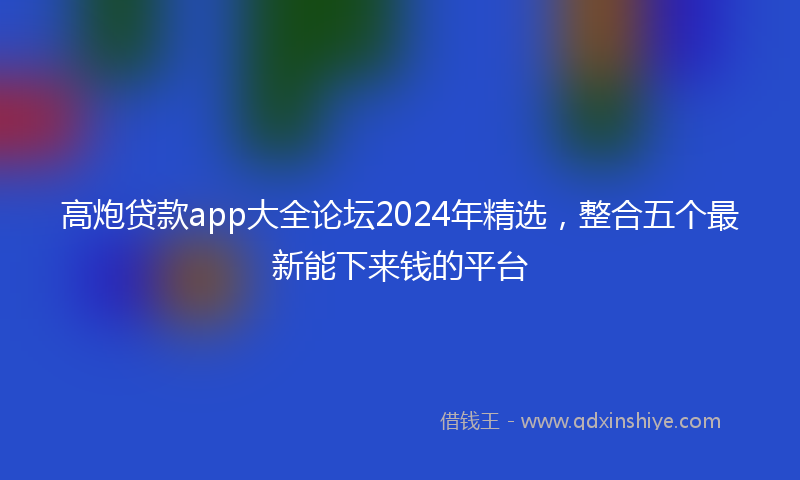 高炮贷款app大全论坛2024年精选，整合五个最新能下来钱的平台