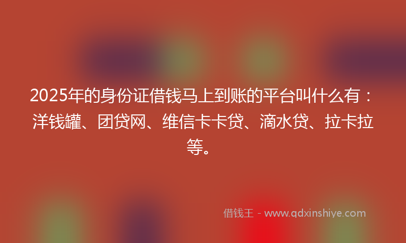 2025年的身份证借钱马上到账的平台叫什么有：洋钱罐、团贷网、维信卡卡贷、滴水贷、拉卡拉等。