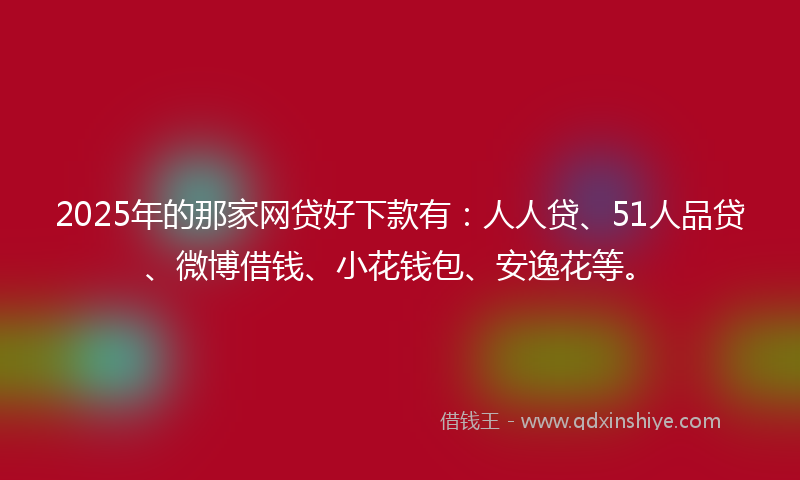 2025年的那家网贷好下款有：人人贷、51人品贷、微博借钱、小花钱包、安逸花等。
