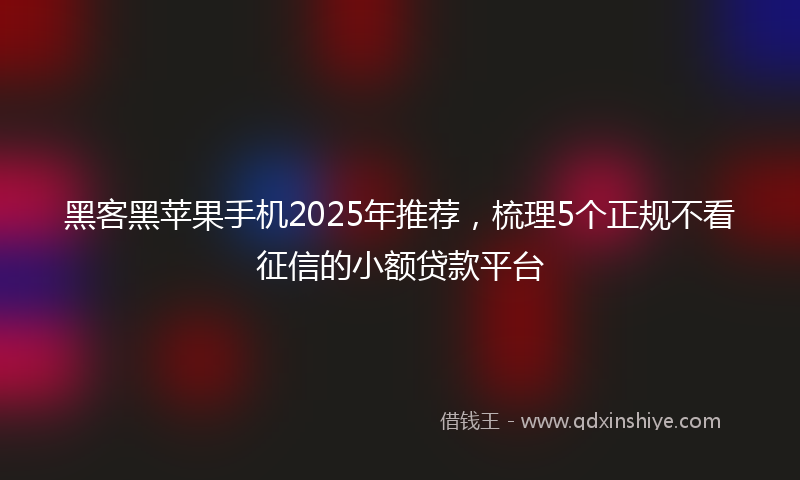 黑客黑苹果手机2025年推荐，梳理5个正规不看征信的小额贷款平台