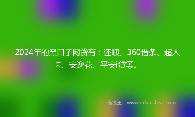 2024年的黑口子网贷有：还呗、360借条、超人卡、安逸花、平安i贷等。