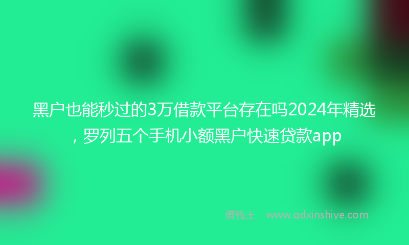 黑户也能秒过的3万借款平台存在吗2024年精选，罗列五个手机小额黑户快速贷款app