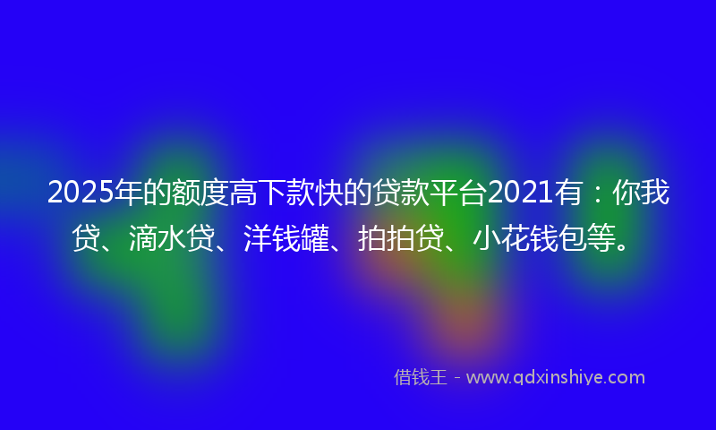 2025年的额度高下款快的贷款平台2021有：你我贷、滴水贷、洋钱罐、拍拍贷、小花钱包等。