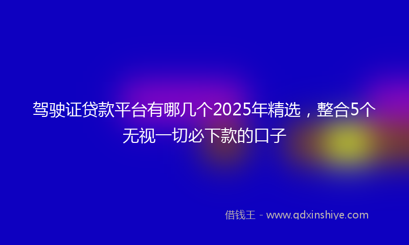 驾驶证贷款平台有哪几个2025年精选，整合5个无视一切必下款的口子