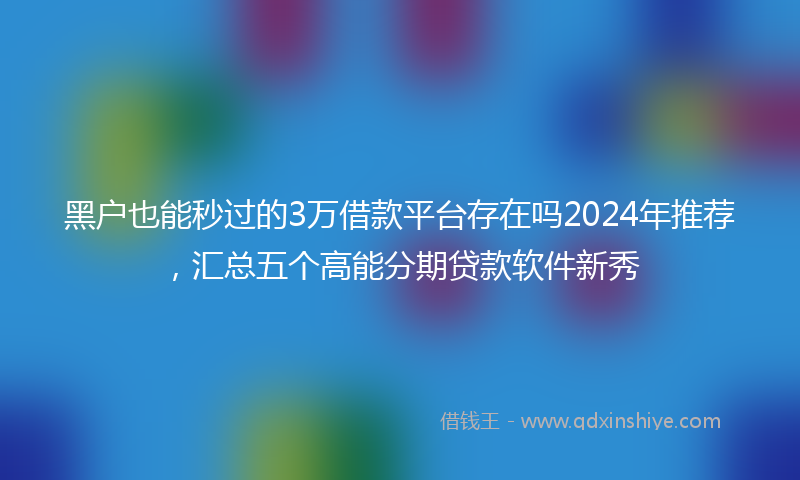 黑户也能秒过的3万借款平台存在吗2024年推荐，汇总五个高能分期贷款软件新秀