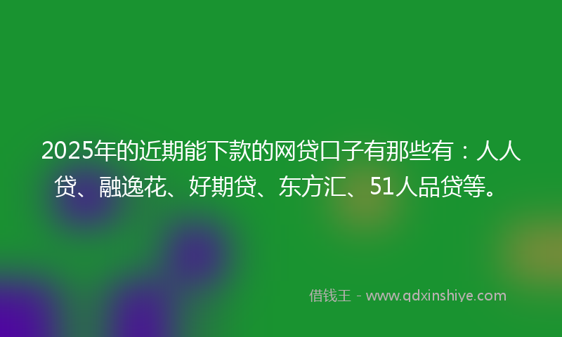 2025年的近期能下款的网贷口子有那些有：人人贷、融逸花、好期贷、东方汇、51人品贷等。