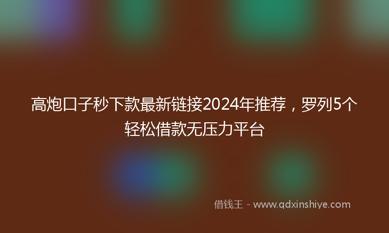 高炮口子秒下款最新链接2024年推荐，罗列5个轻松借款无压力平台