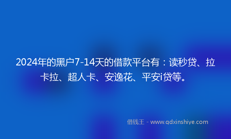 2024年的黑户7-14天的借款平台有：读秒贷、拉卡拉、超人卡、安逸花、平安i贷等。