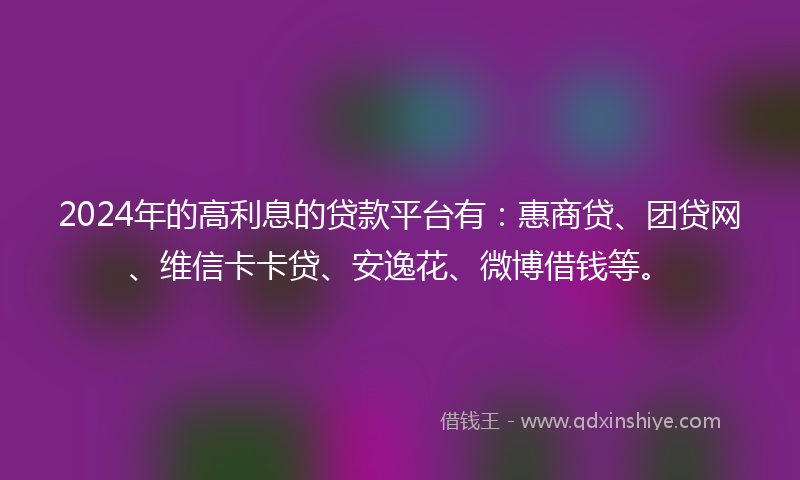 2024年的高利息的贷款平台有：惠商贷、团贷网、维信卡卡贷、安逸花、微博借钱等。