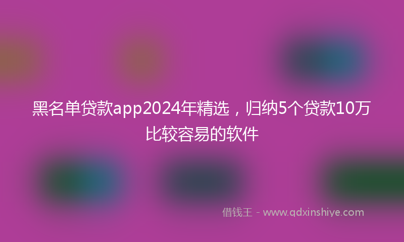 黑名单贷款app2024年精选，归纳5个贷款10万比较容易的软件