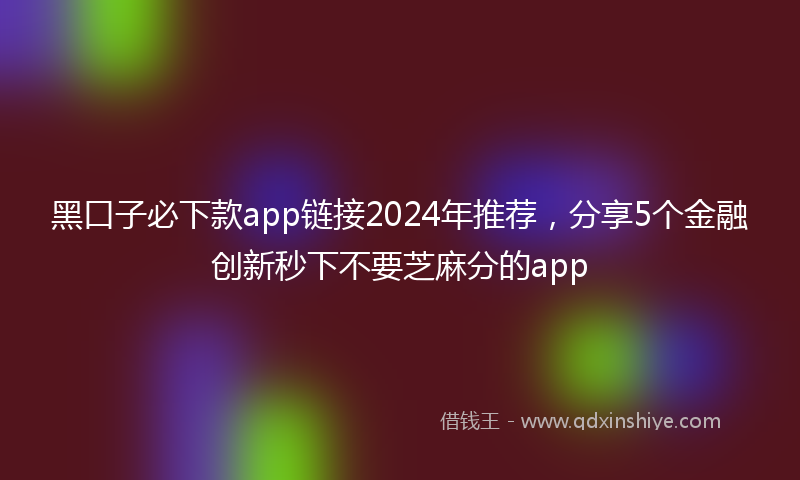黑口子必下款app链接2024年推荐，分享5个金融创新秒下不要芝麻分的app