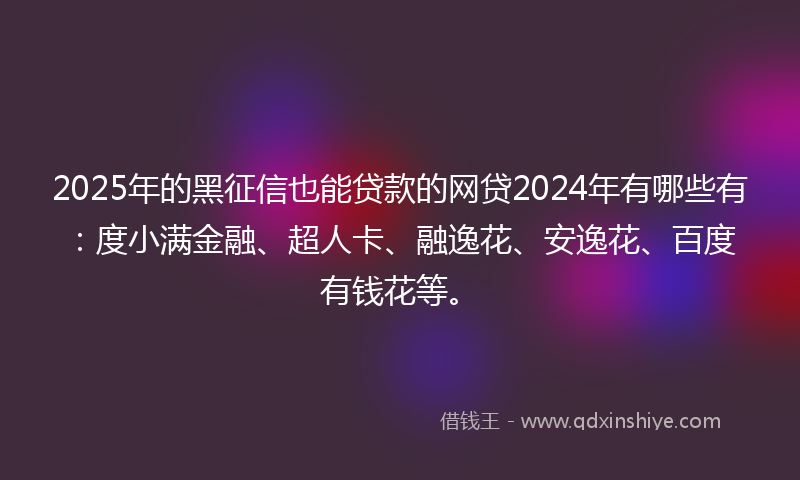 2025年的黑征信也能贷款的网贷2024年有哪些有：度小满金融、超人卡、融逸花、安逸花、百度有钱花等。