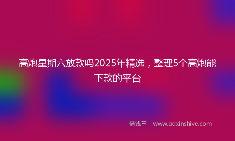高炮星期六放款吗2025年精选，整理5个高炮能下款的平台
