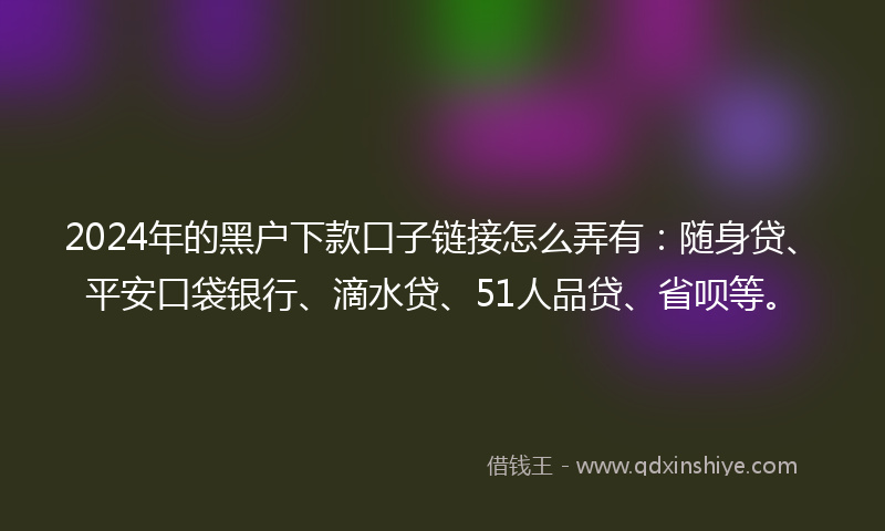 2024年的黑户下款口子链接怎么弄有：随身贷、平安口袋银行、滴水贷、51人品贷、省呗等。