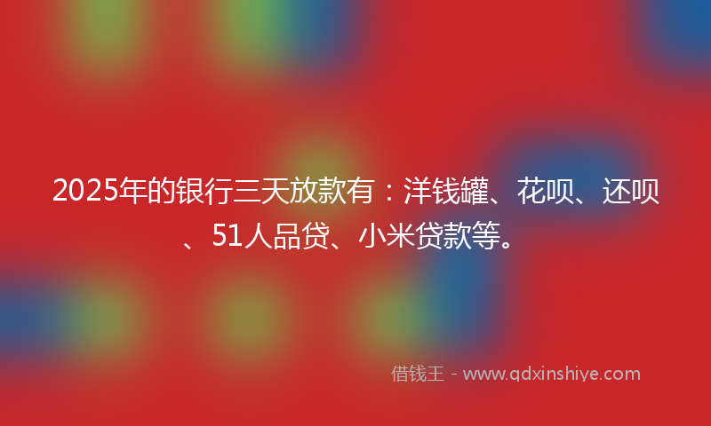 2025年的银行三天放款有：洋钱罐、花呗、还呗、51人品贷、小米贷款等。