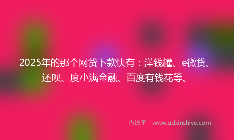 2025年的那个网贷下款快有：洋钱罐、e微贷、还呗、度小满金融、百度有钱花等。