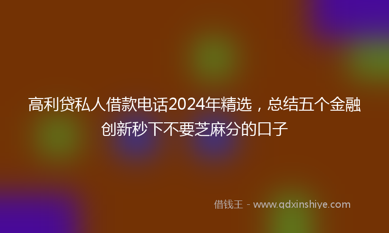 高利贷私人借款电话2024年精选，总结五个金融创新秒下不要芝麻分的口子