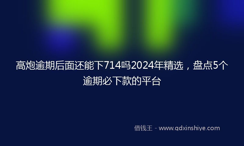 高炮逾期后面还能下714吗2024年精选，盘点5个逾期必下款的平台