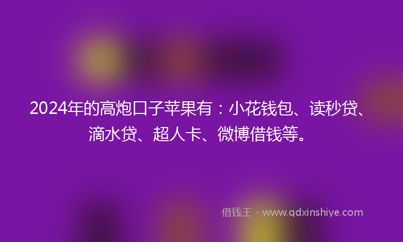2024年的高炮口子苹果有：小花钱包、读秒贷、滴水贷、超人卡、微博借钱等。