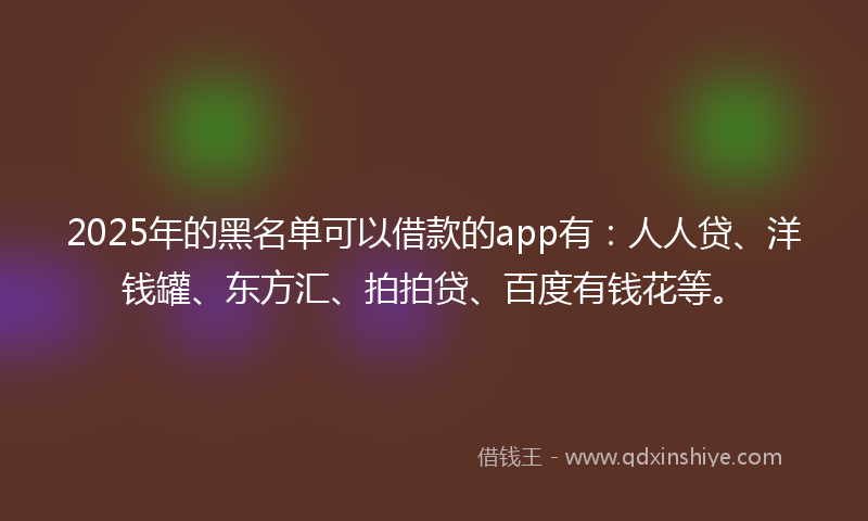 2025年的黑名单可以借款的app有：人人贷、洋钱罐、东方汇、拍拍贷、百度有钱花等。