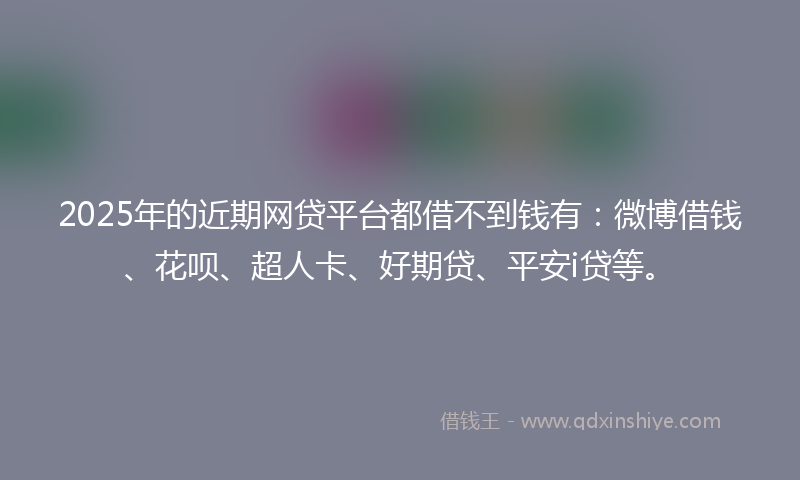 2025年的近期网贷平台都借不到钱有：微博借钱、花呗、超人卡、好期贷、平安i贷等。