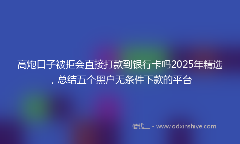 高炮口子被拒会直接打款到银行卡吗2025年精选，总结五个黑户无条件下款的平台
