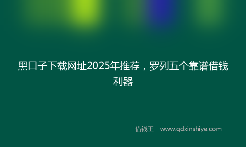 黑口子下载网址2025年推荐，罗列五个靠谱借钱利器
