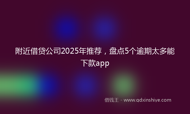 附近借贷公司2025年推荐，盘点5个逾期太多能下款app
