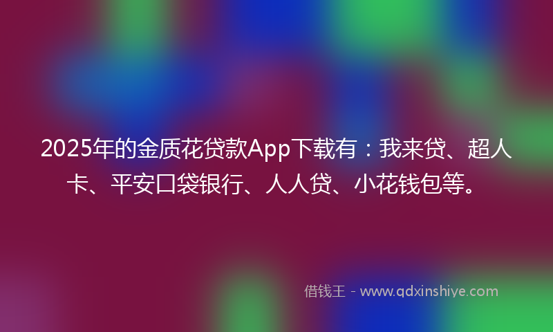 2025年的金质花贷款App下载有：我来贷、超人卡、平安口袋银行、人人贷、小花钱包等。