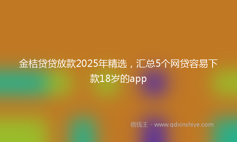 金桔贷贷放款2025年精选，汇总5个网贷容易下款18岁的app