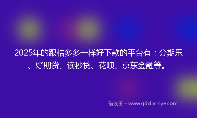 2025年的跟桔多多一样好下款的平台有：分期乐、好期贷、读秒贷、花呗、京东金融等。