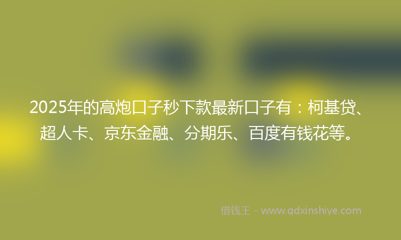 2025年的高炮口子秒下款最新口子有：柯基贷、超人卡、京东金融、分期乐、百度有钱花等。