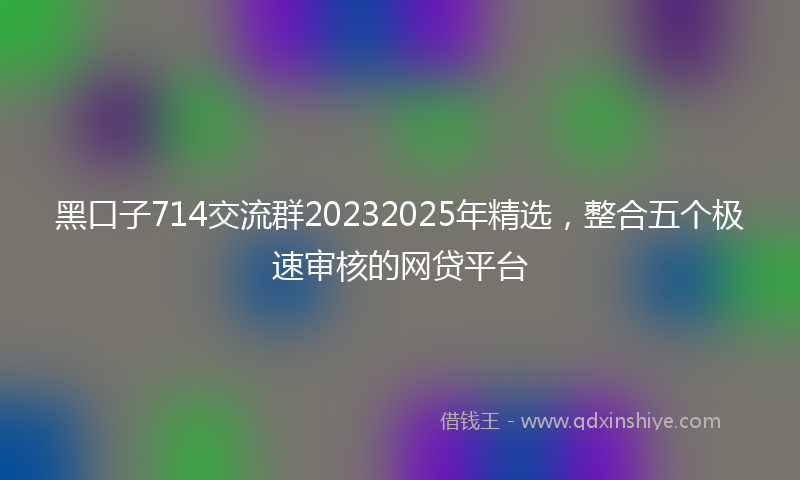 黑口子714交流群20232025年精选，整合五个极速审核的网贷平台