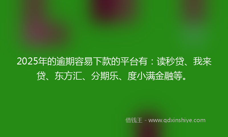 2025年的逾期容易下款的平台有：读秒贷、我来贷、东方汇、分期乐、度小满金融等。