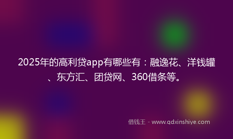 2025年的高利贷app有哪些有：融逸花、洋钱罐、东方汇、团贷网、360借条等。