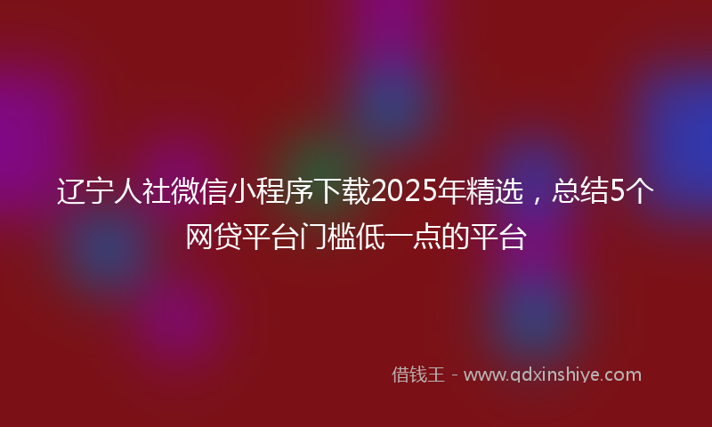 辽宁人社微信小程序下载2025年精选，总结5个网贷平台门槛低一点的平台
