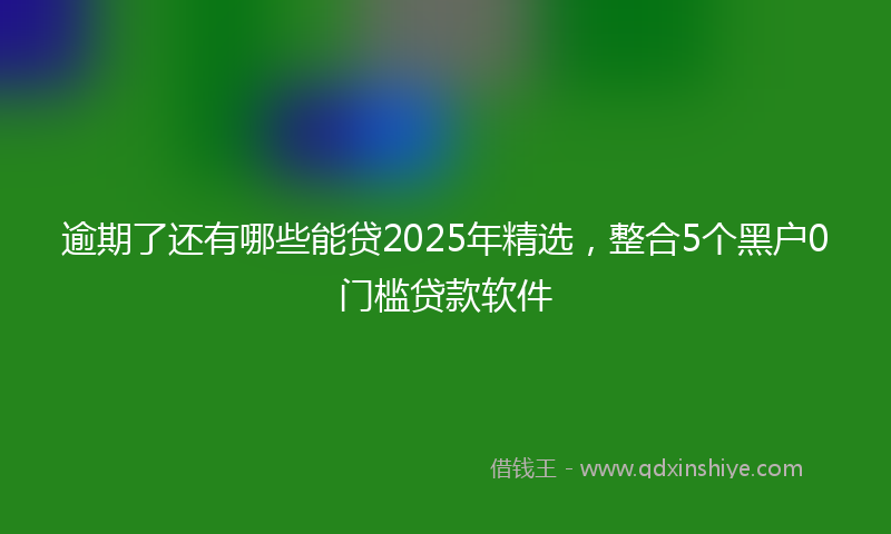 逾期了还有哪些能贷2025年精选，整合5个黑户0门槛贷款软件