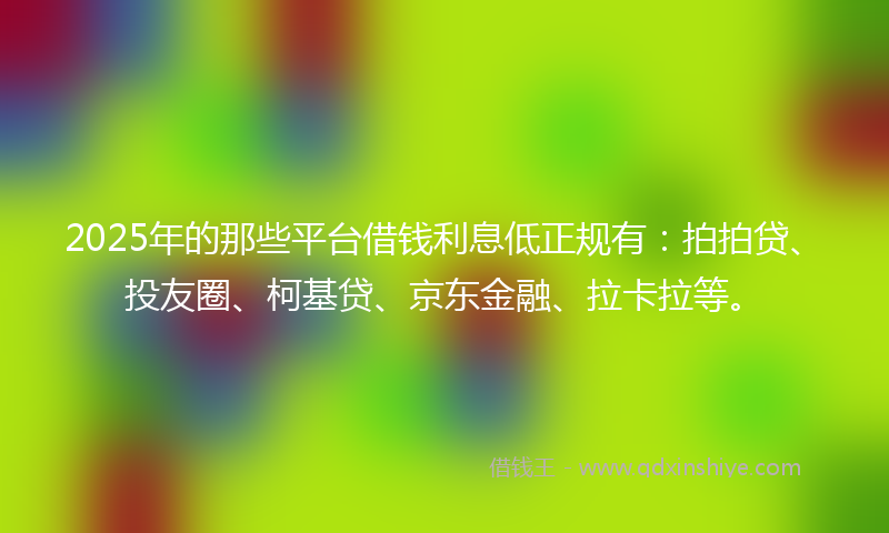 2025年的那些平台借钱利息低正规有：拍拍贷、投友圈、柯基贷、京东金融、拉卡拉等。