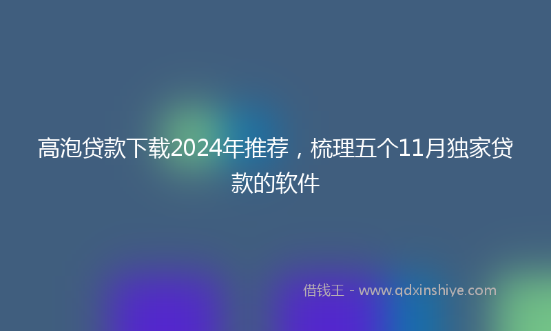 高泡贷款下载2024年推荐，梳理五个11月独家贷款的软件
