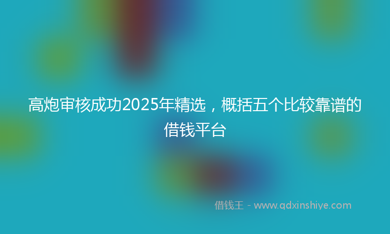 高炮审核成功2025年精选，概括五个比较靠谱的借钱平台